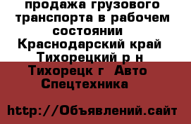 продажа грузового транспорта в рабочем состоянии - Краснодарский край, Тихорецкий р-н, Тихорецк г. Авто » Спецтехника   